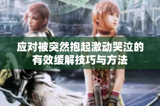 应对被突然抱起激动哭泣的有效缓解技巧与方法