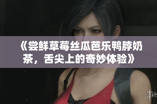 《尝鲜草莓丝瓜芭乐鸭脖奶茶，舌尖上的奇妙体验》