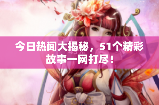 今日热闻大揭秘，51个精彩故事一网打尽！