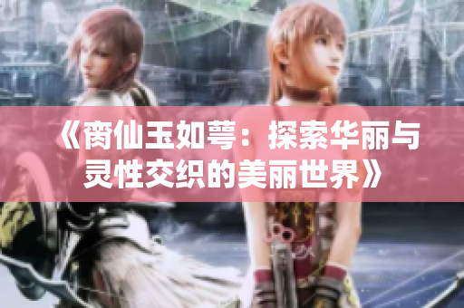 《脔仙玉如萼：探索华丽与灵性交织的美丽世界》