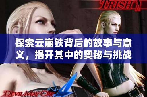 探索云崩铁背后的故事与意义，揭开其中的奥秘与挑战