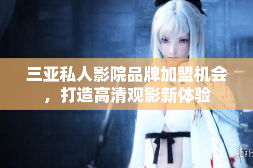 三亚私人影院品牌加盟机会，打造高清观影新体验