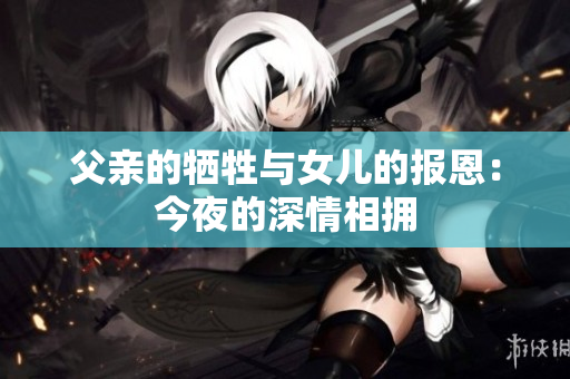 父亲的牺牲与女儿的报恩：今夜的深情相拥