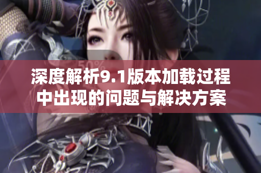 深度解析9.1版本加载过程中出现的问题与解决方案