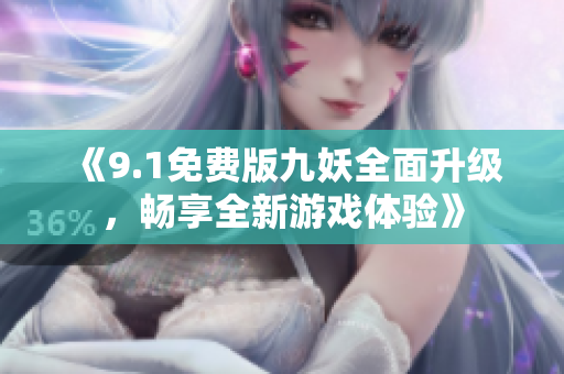 《9.1免费版九妖全面升级，畅享全新游戏体验》