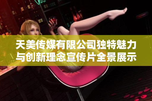 天美传媒有限公司独特魅力与创新理念宣传片全景展示
