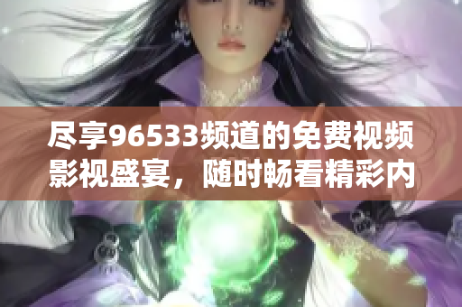 尽享96533频道的免费视频影视盛宴，随时畅看精彩内容