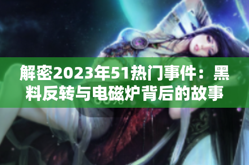 解密2023年51热门事件：黑料反转与电磁炉背后的故事