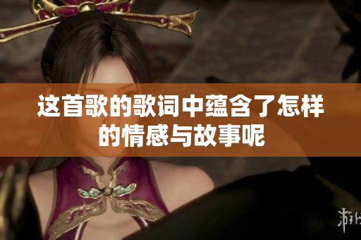 这首歌的歌词中蕴含了怎样的情感与故事呢