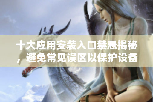 十大应用安装入口禁忌揭秘，避免常见误区以保护设备安全