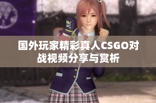 国外玩家精彩真人CSGO对战视频分享与赏析