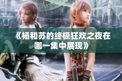 《杨和苏的终极狂欢之夜在哪一集中展现》