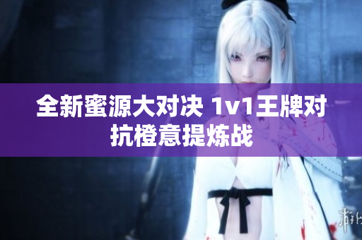 全新蜜源大对决 1v1王牌对抗橙意提炼战
