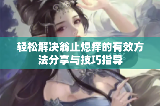 轻松解决翁止熄痒的有效方法分享与技巧指导