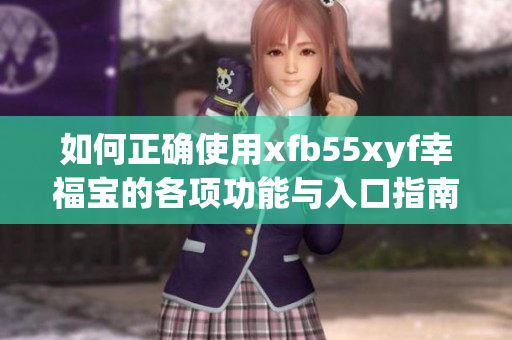 如何正确使用xfb55xyf幸福宝的各项功能与入口指南