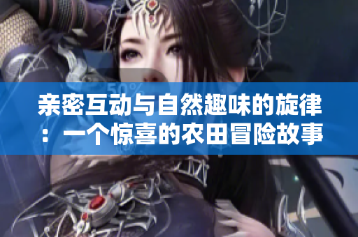 亲密互动与自然趣味的旋律：一个惊喜的农田冒险故事