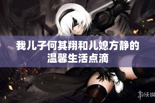 我儿子何其翔和儿媳方静的温馨生活点滴
