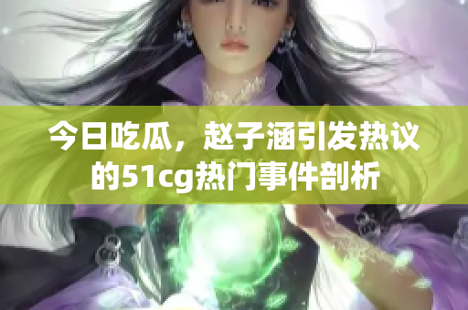 今日吃瓜，赵子涵引发热议的51cg热门事件剖析