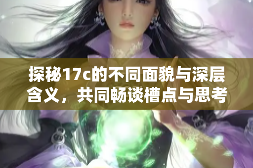 探秘17c的不同面貌与深层含义，共同畅谈槽点与思考