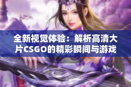 全新视觉体验：解析高清大片CSGO的精彩瞬间与游戏魅力