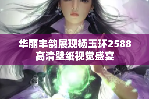 华丽丰韵展现杨玉环2588高清壁纸视觉盛宴