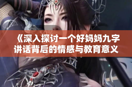 《深入探讨一个好妈妈九字讲话背后的情感与教育意义》