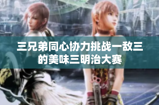 三兄弟同心协力挑战一敌三的美味三明治大赛