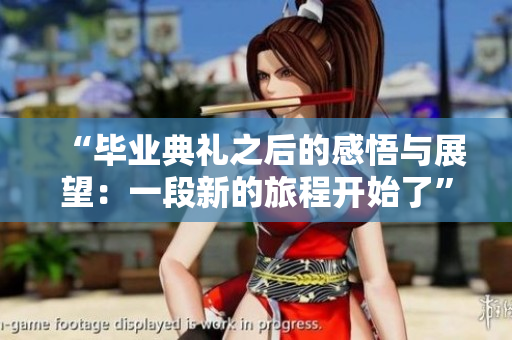 “毕业典礼之后的感悟与展望：一段新的旅程开始了”