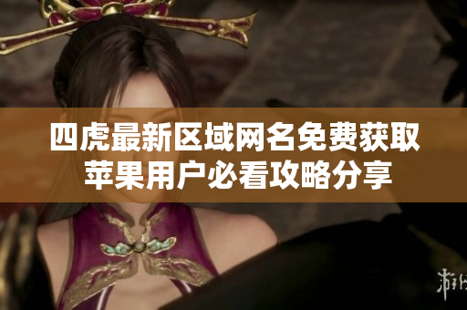四虎最新区域网名免费获取 苹果用户必看攻略分享