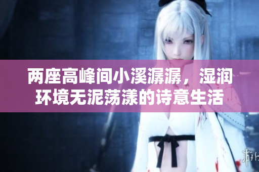两座高峰间小溪潺潺，湿润环境无泥荡漾的诗意生活