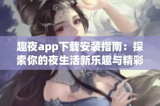 趣夜app下载安装指南：探索你的夜生活新乐趣与精彩体验