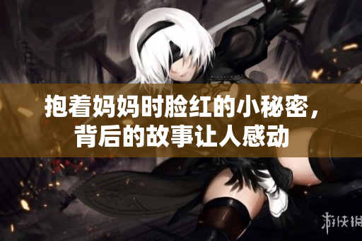 抱着妈妈时脸红的小秘密，背后的故事让人感动
