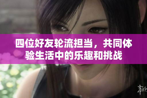 四位好友轮流担当，共同体验生活中的乐趣和挑战