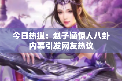 今日热搜：赵子涵惊人八卦内幕引发网友热议