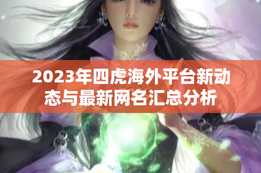 2023年四虎海外平台新动态与最新网名汇总分析