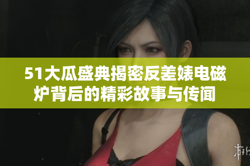 51大瓜盛典揭密反差婊电磁炉背后的精彩故事与传闻