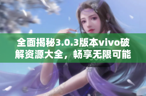 全面揭秘3.0.3版本vivo破解资源大全，畅享无限可能