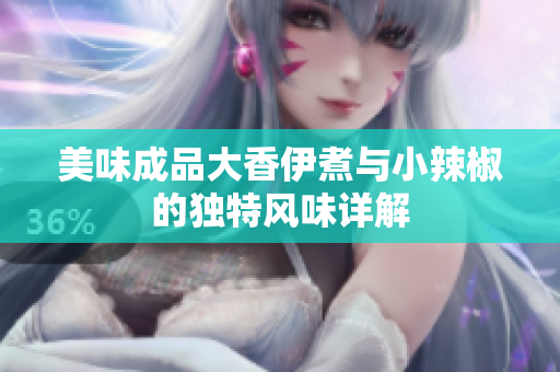 美味成品大香伊煮与小辣椒的独特风味详解