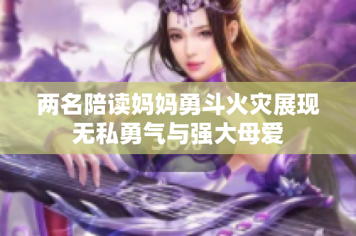 两名陪读妈妈勇斗火灾展现无私勇气与强大母爱