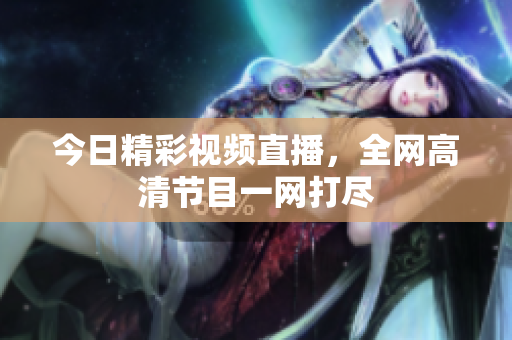 今日精彩视频直播，全网高清节目一网打尽