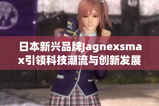 日本新兴品牌Jagnexsmax引领科技潮流与创新发展
