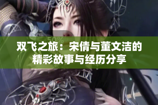 双飞之旅：宋倩与董文洁的精彩故事与经历分享