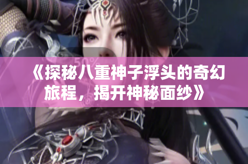 《探秘八重神子浮头的奇幻旅程，揭开神秘面纱》