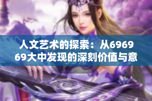 人文艺术的探索：从696969大中发现的深刻价值与意义