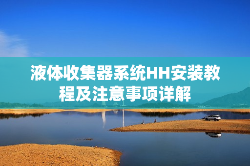 液体收集器系统HH安装教程及注意事项详解