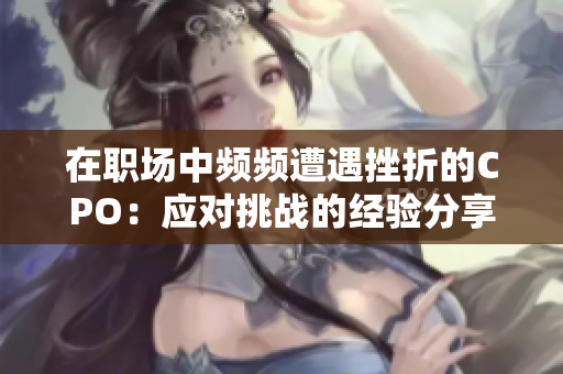在职场中频频遭遇挫折的CPO：应对挑战的经验分享