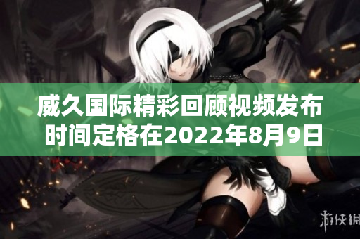 威久国际精彩回顾视频发布 时间定格在2022年8月9日