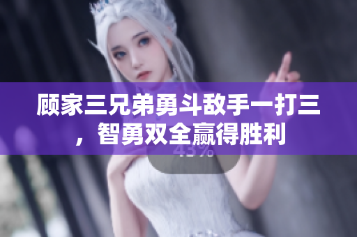 顾家三兄弟勇斗敌手一打三，智勇双全赢得胜利