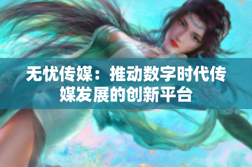 无忧传媒：推动数字时代传媒发展的创新平台