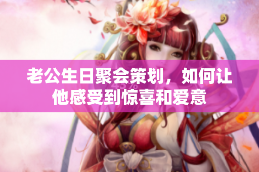 老公生日聚会策划，如何让他感受到惊喜和爱意
